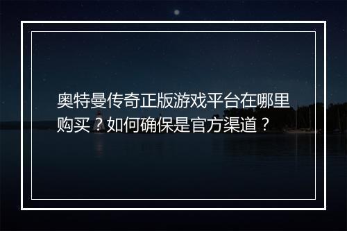 奥特曼传奇正版游戏平台在哪里购买？如何确保是官方渠道？