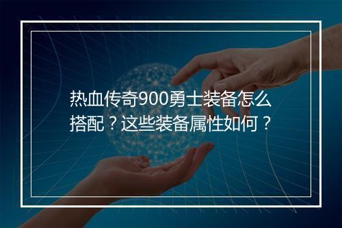 热血传奇900勇士装备怎么搭配？这些装备属性如何？