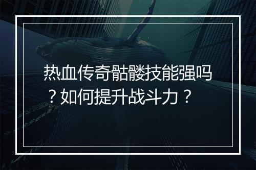 热血传奇骷髅技能强吗？如何提升战斗力？