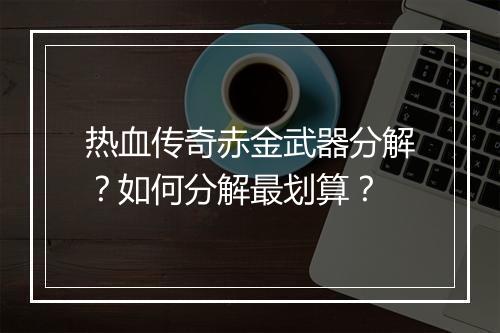 热血传奇赤金武器分解？如何分解最划算？