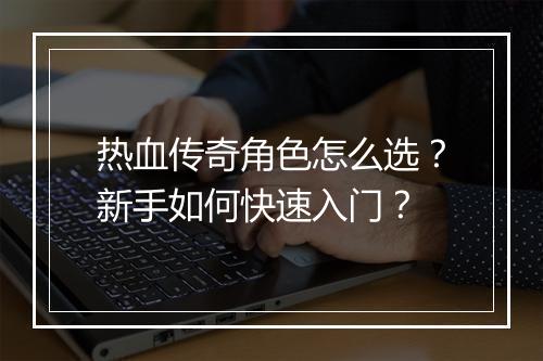 热血传奇角色怎么选？新手如何快速入门？