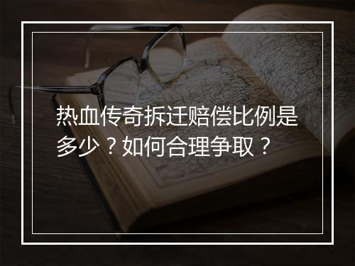 热血传奇拆迁赔偿比例是多少？如何合理争取？