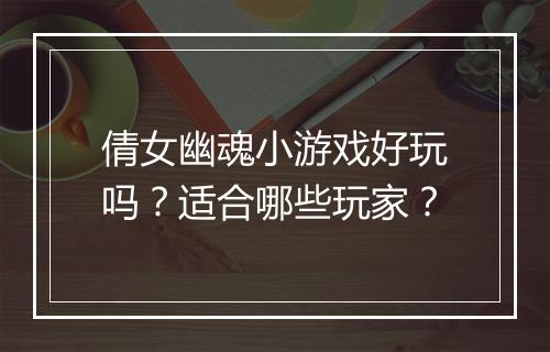 倩女幽魂小游戏好玩吗？适合哪些玩家？