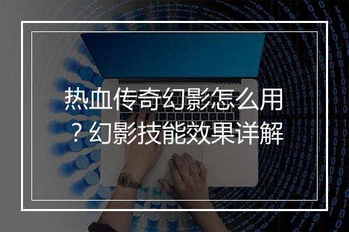 热血传奇幻影怎么用？幻影技能效果详解