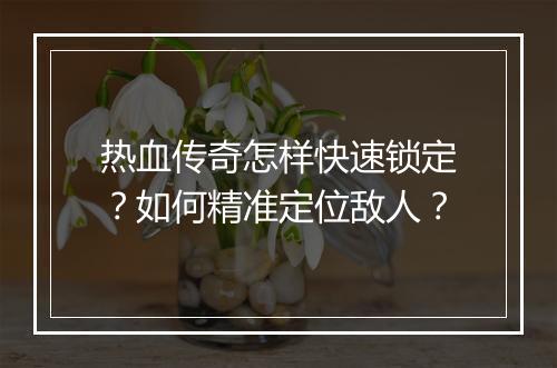 热血传奇怎样快速锁定？如何精准定位敌人？