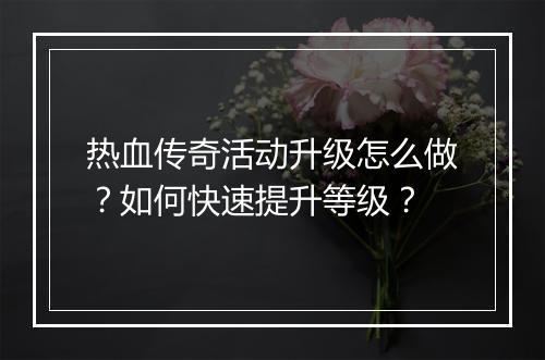热血传奇活动升级怎么做？如何快速提升等级？