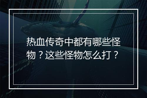 热血传奇中都有哪些怪物？这些怪物怎么打？