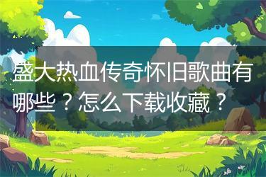 盛大热血传奇怀旧歌曲有哪些？怎么下载收藏？