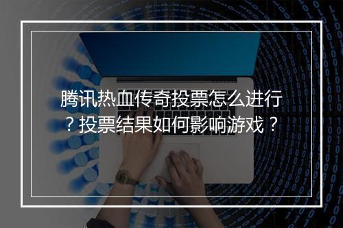 腾讯热血传奇投票怎么进行？投票结果如何影响游戏？