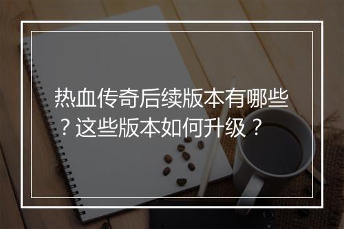 热血传奇后续版本有哪些？这些版本如何升级？