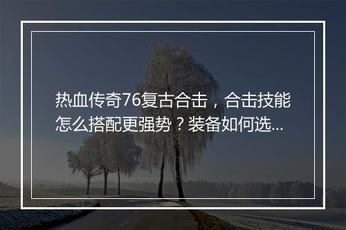 热血传奇76复古合击，合击技能怎么搭配更强势？装备如何选择？