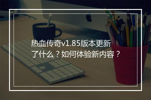 热血传奇v1.85版本更新了什么？如何体验新内容？