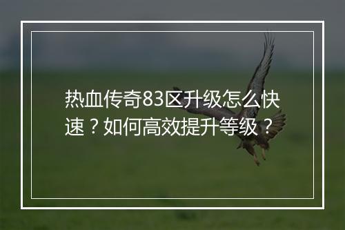热血传奇83区升级怎么快速？如何高效提升等级？