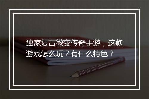 独家复古微变传奇手游，这款游戏怎么玩？有什么特色？