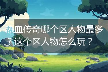 热血传奇哪个区人物最多？这个区人物怎么玩？