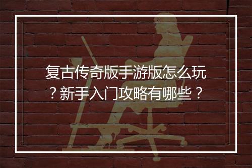 复古传奇版手游版怎么玩？新手入门攻略有哪些？