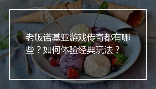 老版诺基亚游戏传奇都有哪些？如何体验经典玩法？
