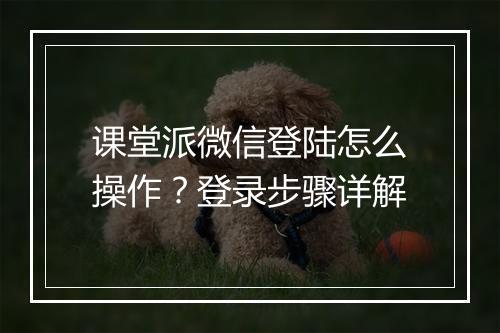 课堂派微信登陆怎么操作？登录步骤详解