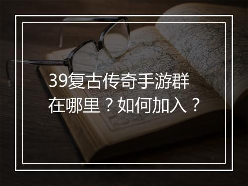 39复古传奇手游群在哪里？如何加入？