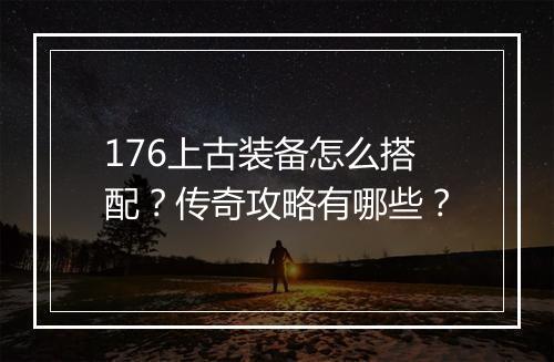 176上古装备怎么搭配？传奇攻略有哪些？