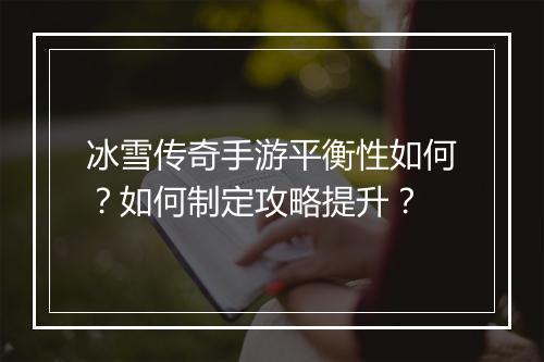 冰雪传奇手游平衡性如何？如何制定攻略提升？