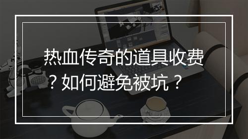 热血传奇的道具收费？如何避免被坑？