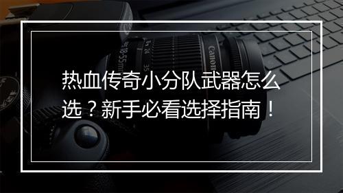 热血传奇小分队武器怎么选？新手必看选择指南！