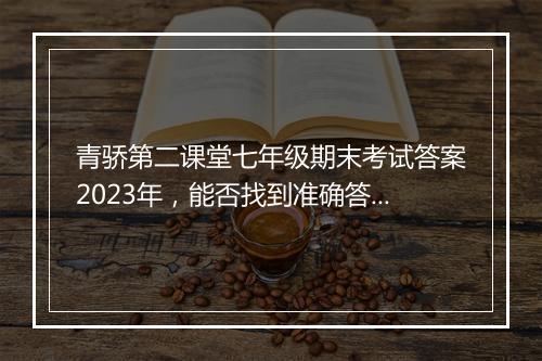 青骄第二课堂七年级期末考试答案2023年，能否找到准确答案？