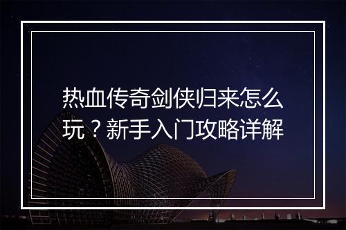 热血传奇剑侠归来怎么玩？新手入门攻略详解
