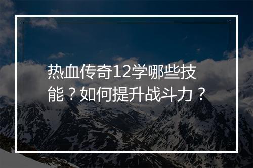 热血传奇12学哪些技能？如何提升战斗力？