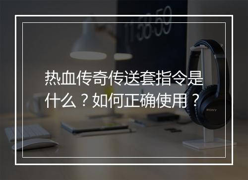 热血传奇传送套指令是什么？如何正确使用？
