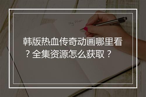 韩版热血传奇动画哪里看？全集资源怎么获取？