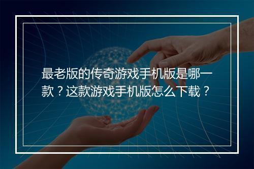 最老版的传奇游戏手机版是哪一款？这款游戏手机版怎么下载？