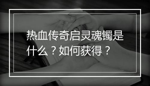 热血传奇启灵魂镯是什么？如何获得？
