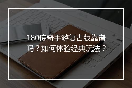 180传奇手游复古版靠谱吗？如何体验经典玩法？