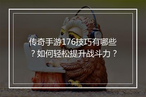 传奇手游176技巧有哪些？如何轻松提升战斗力？