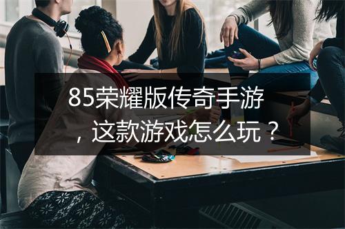 85荣耀版传奇手游，这款游戏怎么玩？
