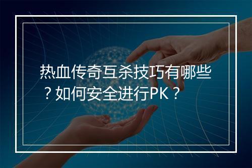 热血传奇互杀技巧有哪些？如何安全进行PK？