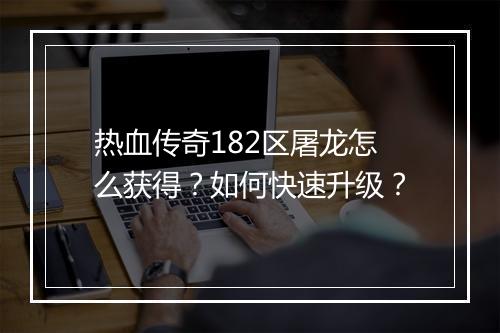 热血传奇182区屠龙怎么获得？如何快速升级？