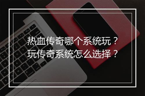 热血传奇哪个系统玩？玩传奇系统怎么选择？