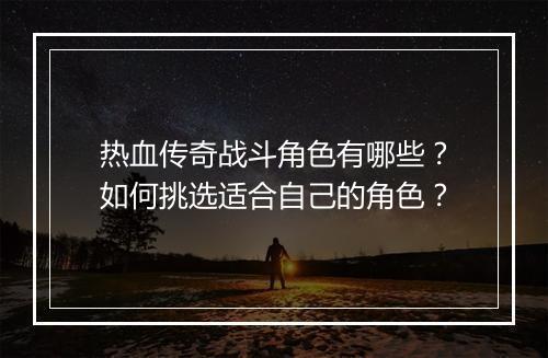 热血传奇战斗角色有哪些？如何挑选适合自己的角色？