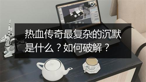 热血传奇最复杂的沉默是什么？如何破解？