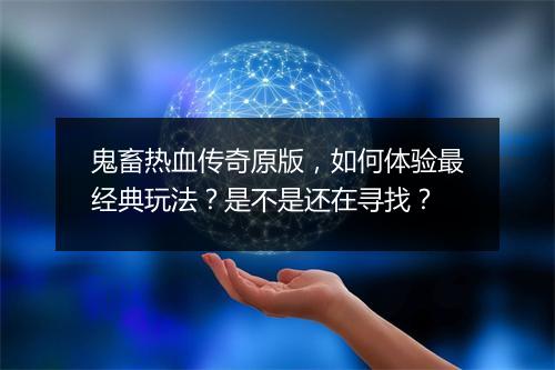鬼畜热血传奇原版，如何体验最经典玩法？是不是还在寻找？
