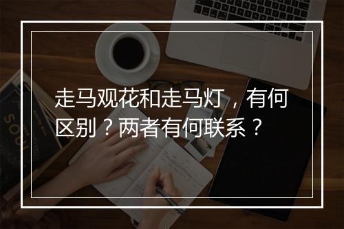 走马观花和走马灯，有何区别？两者有何联系？