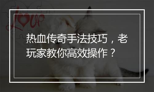 热血传奇手法技巧，老玩家教你高效操作？
