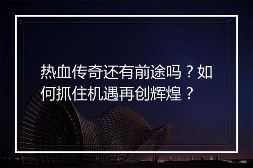 热血传奇还有前途吗？如何抓住机遇再创辉煌？