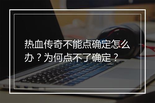 热血传奇不能点确定怎么办？为何点不了确定？