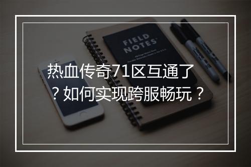 热血传奇71区互通了？如何实现跨服畅玩？