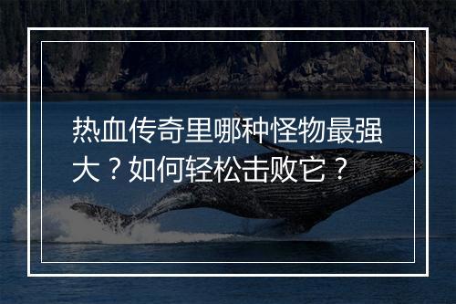 热血传奇里哪种怪物最强大？如何轻松击败它？
