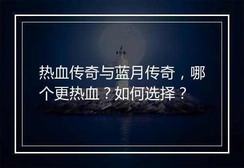 热血传奇与蓝月传奇，哪个更热血？如何选择？